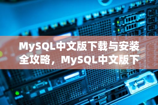 MySQL中文版下载与安装全攻略，MySQL中文版下载