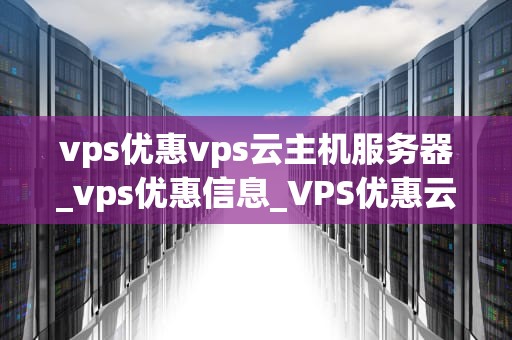 vps优惠vps云主机服务器_vps优惠信息_VPS优惠云主机服务器的全面解析