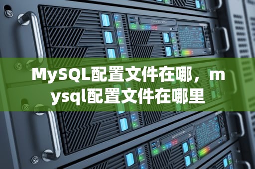 MySQL配置文件在哪，mysql配置文件在哪里