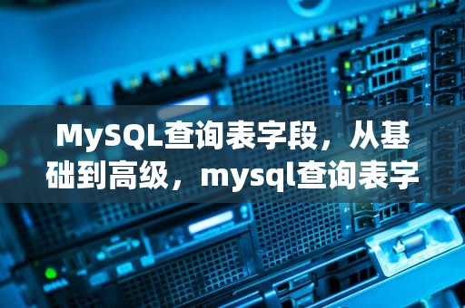 MySQL查询表字段，从基础到高级，mysql查询表字段长度