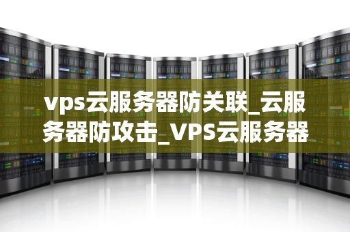 vps云服务器防关联_云服务器防攻击_VPS云服务器防关联技术探讨