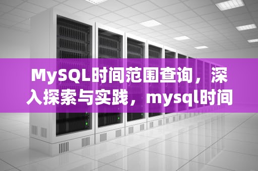 MySQL时间范围查询，深入探索与实践，mysql时间范围查询索引失效