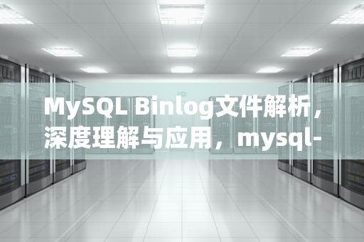 MySQL Binlog文件解析，深度理解与应用，mysql-bin文件可以删除吗