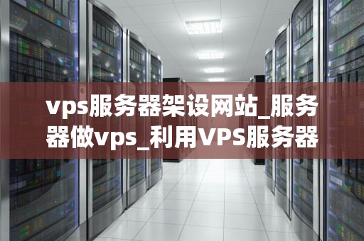 vps服务器架设网站_服务器做vps_利用VPS服务器架设网站的全面指南