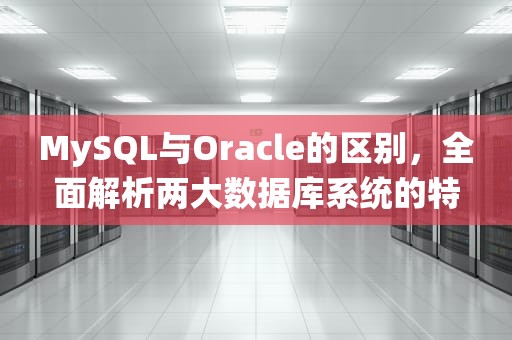 MySQL与Oracle的区别，全面解析两大数据库系统的特性与应用场景，mysql和oracle的区别有什么