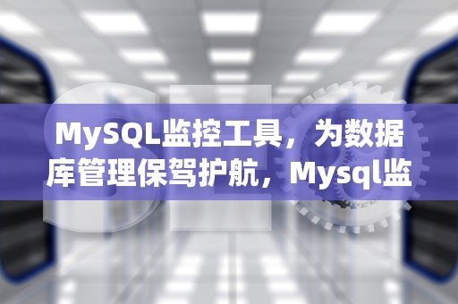 MySQL监控工具，为数据库管理保驾护航，Mysql监控工具