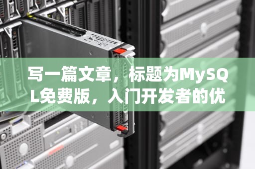 写一篇文章，标题为MySQL免费版，入门开发者的优质选择，mysql免费版下载
