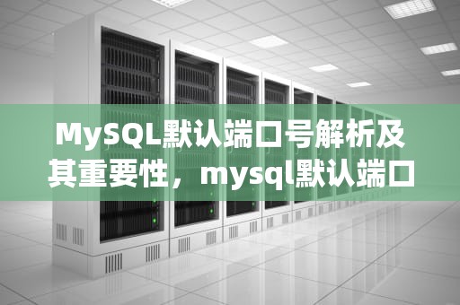 MySQL默认端口号解析及其重要性，mysql默认端口号是