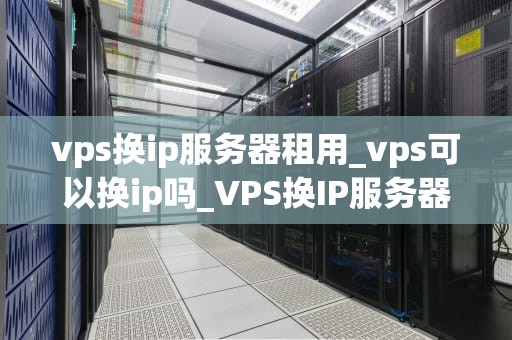 vps换ip服务器租用_vps可以换ip吗_VPS换IP服务器租用：理解、应用与挑战