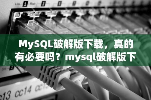 MySQL破解版下载，真的有必要吗？mysql破解版下载与安装