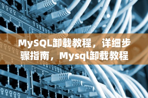 MySQL卸载教程，详细步骤指南，Mysql卸载教程