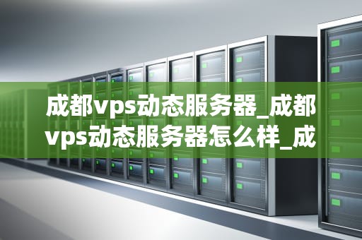 成都vps动态服务器_成都vps动态服务器怎么样_成都VPS动态服务器的优势与应用