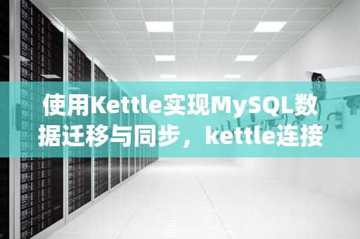 使用Kettle实现MySQL数据迁移与同步，kettle连接MySQL配置