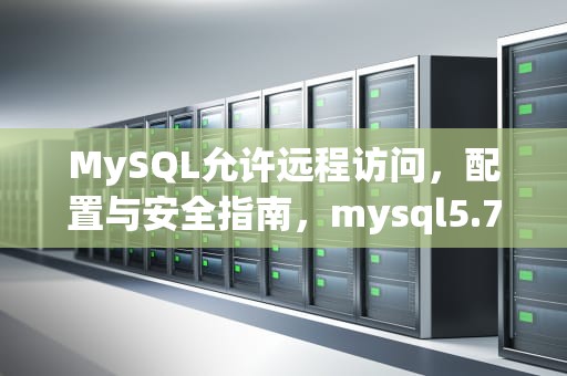 MySQL允许远程访问，配置与安全指南，mysql5.7允许远程访问
