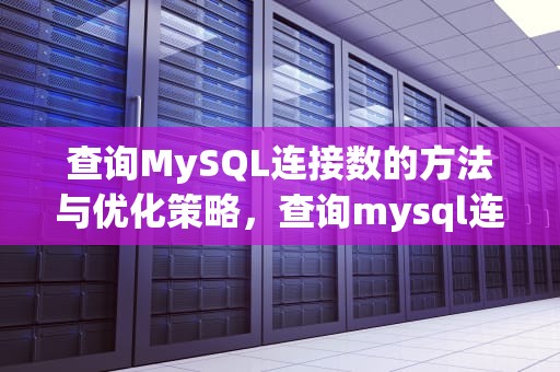 查询MySQL连接数的方法与优化策略，查询mysql连接数量
