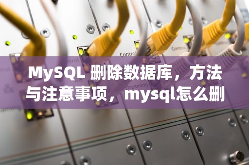 MySQL 删除数据库，方法与注意事项，mysql怎么删除数据库命令