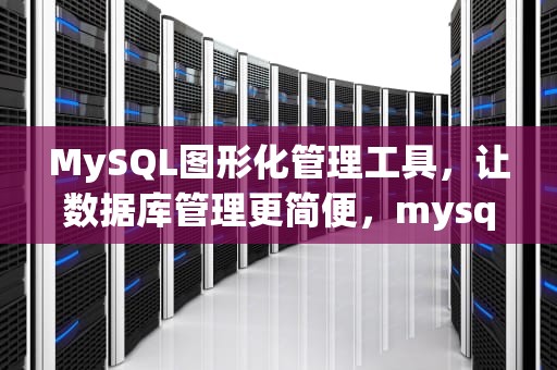 MySQL图形化管理工具，让数据库管理更简便，mysql图形化管理工具有哪些