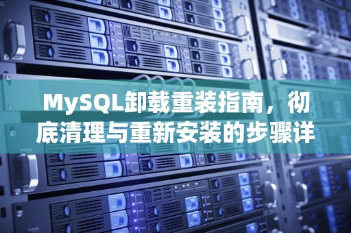 MySQL卸载重装指南，彻底清理与重新安装的步骤详解，mysql卸载重装教程