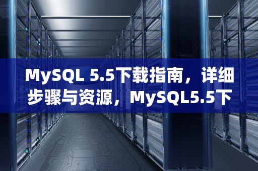 MySQL 5.5下载指南，详细步骤与资源，MySQL5.5下载步骤详解