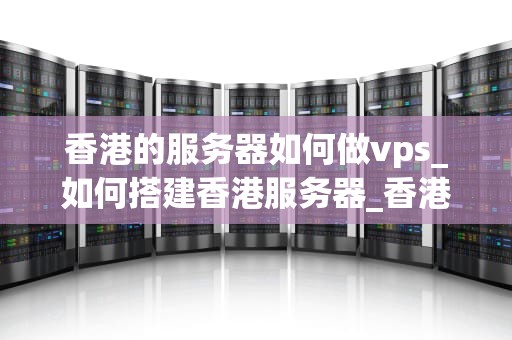香港的服务器如何做vps_如何搭建香港服务器_香港服务器如何做VPS：一步步指南