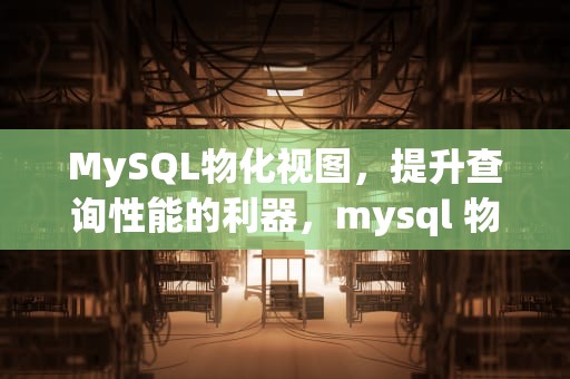 MySQL物化视图，提升查询性能的利器，mysql 物化