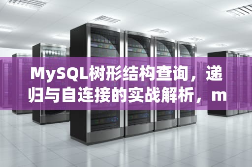 MySQL树形结构查询，递归与自连接的实战解析，mysql 树形结构查询