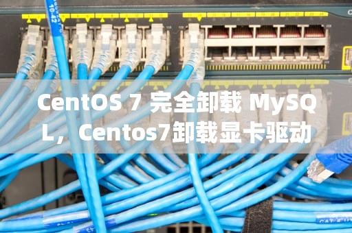 CentOS 7 完全卸载 MySQL，Centos7卸载显卡驱动
