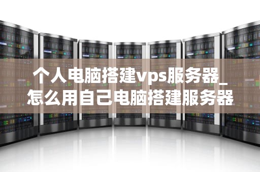 个人电脑搭建vps服务器_怎么用自己电脑搭建服务器_个人电脑搭建VPS服务器的详细指南