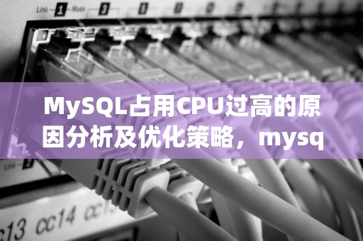 MySQL占用CPU过高的原因分析及优化策略，mysql占用cpu过高的原因
