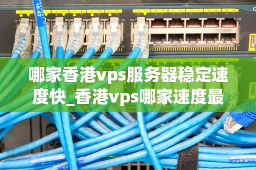 哪家香港vps服务器稳定速度快_香港vps哪家速度最快_香港VPS服务器稳定速度快的优质供应商推荐