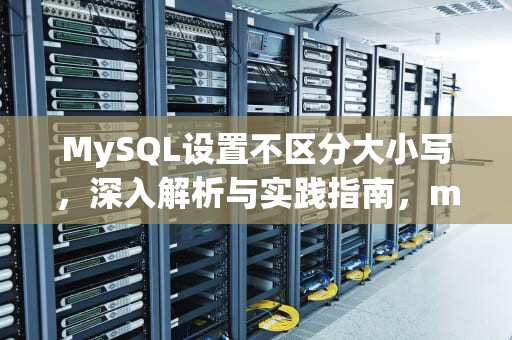 MySQL设置不区分大小写，深入解析与实践指南，mysql5.7不区分大小写
