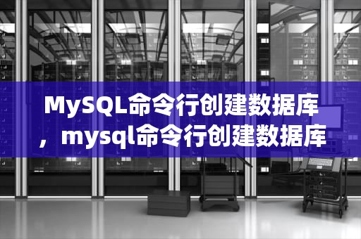 MySQL命令行创建数据库，mysql命令行创建数据库表