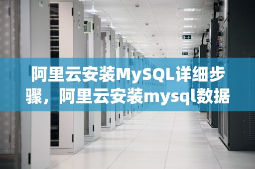 阿里云安装MySQL详细步骤，阿里云安装mysql数据库
