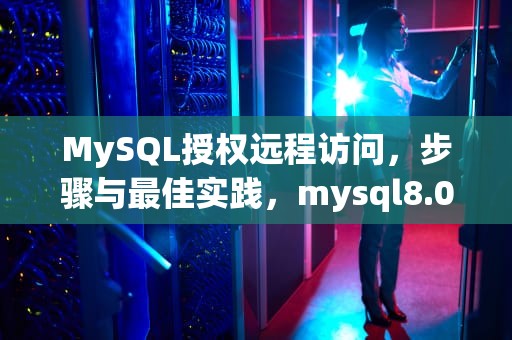 MySQL授权远程访问，步骤与最佳实践，mysql8.0授权远程访问
