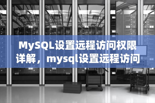 MySQL设置远程访问权限详解，mysql设置远程访问权限怎么设置