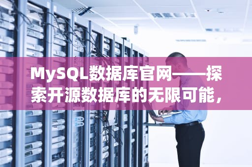 MySQL数据库官网——探索开源数据库的无限可能，mySQL数据库官网入口