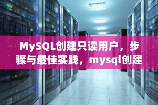 MySQL创建只读用户，步骤与最佳实践，mysql创建只读用户命令