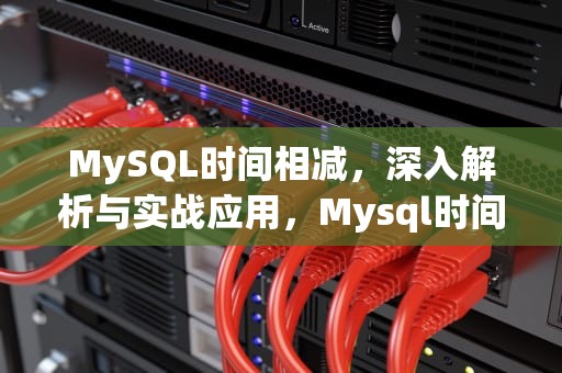MySQL时间相减，深入解析与实战应用，Mysql时间相减的函数