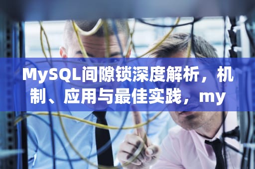 MySQL间隙锁深度解析，机制、应用与最佳实践，mysql间隙锁和临键锁