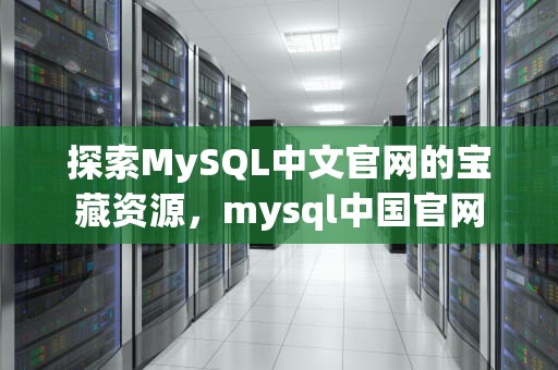 探索MySQL中文官网的宝藏资源，mysql中国官网