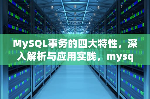 MySQL事务的四大特性，深入解析与应用实践，mysql事务四大特性是什么