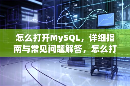 怎么打开MySQL，详细指南与常见问题解答，怎么打开mysql命令行界面