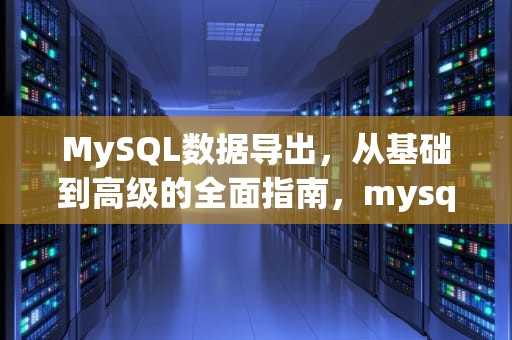 MySQL数据导出，从基础到高级的全面指南，mysql数据导出方法包括