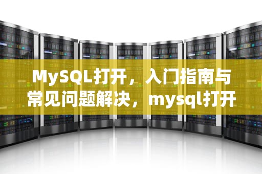 MySQL打开，入门指南与常见问题解决，mysql打开数据库的sql语句