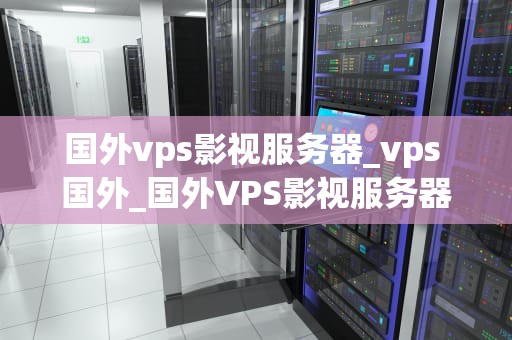 国外vps影视服务器_vps 国外_国外VPS影视服务器的选择与优化