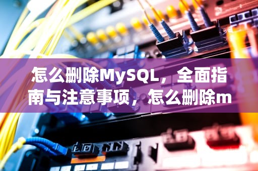 怎么删除MySQL，全面指南与注意事项，怎么删除mysql的表