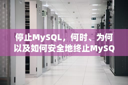 停止MySQL，何时、为何以及如何安全地终止MySQL服务，停止mysql服务命令是什么