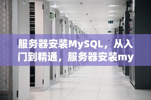 服务器安装MySQL，从入门到精通，服务器安装mysql数据库