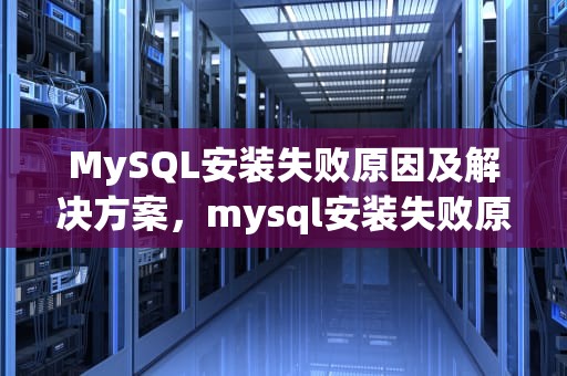 MySQL安装失败原因及解决方案，mysql安装失败原因和解决方法