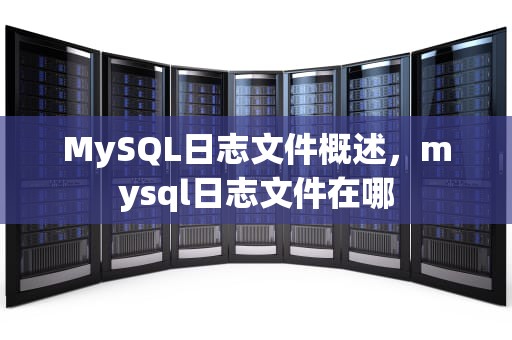 MySQL日志文件概述，mysql日志文件在哪